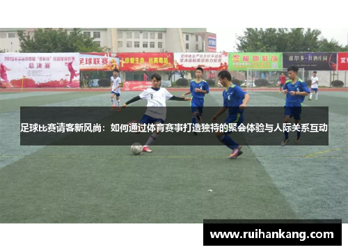 足球比赛请客新风尚：如何通过体育赛事打造独特的聚会体验与人际关系互动