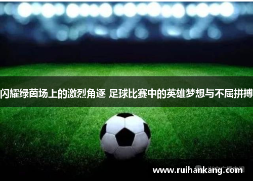 闪耀绿茵场上的激烈角逐 足球比赛中的英雄梦想与不屈拼搏